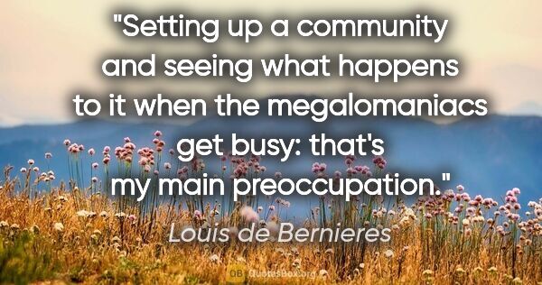 Louis de Bernieres quote: "Setting up a community and seeing what happens to it when the..."