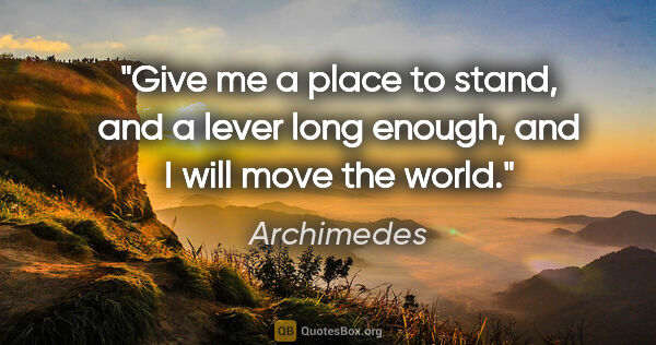 Archimedes quote: "Give me a place to stand, and a lever long enough, and I will..."