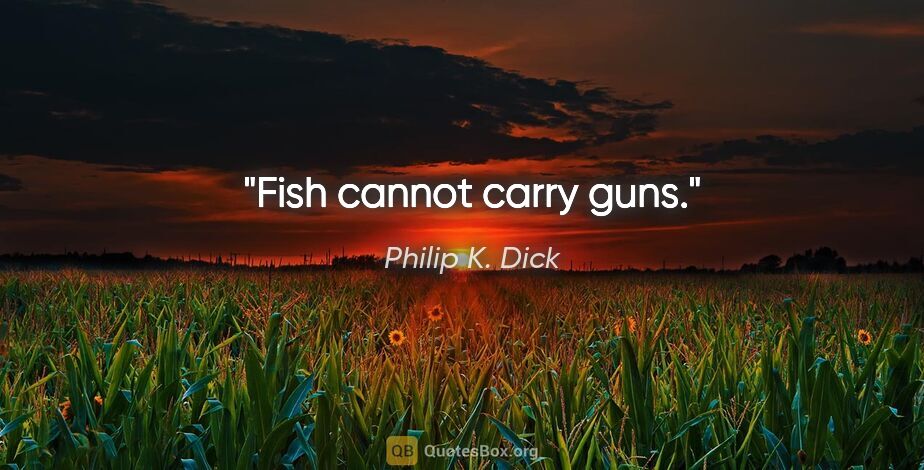 Philip K. Dick quote: "Fish cannot carry guns."