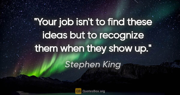 Stephen King quote: "Your job isn't to find these ideas but to recognize them when..."