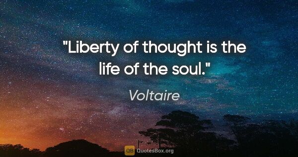 Voltaire quote: "Liberty of thought is the life of the soul."