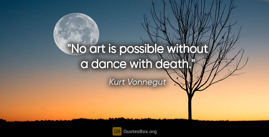 Kurt Vonnegut quote: "No art is possible without a dance with death."