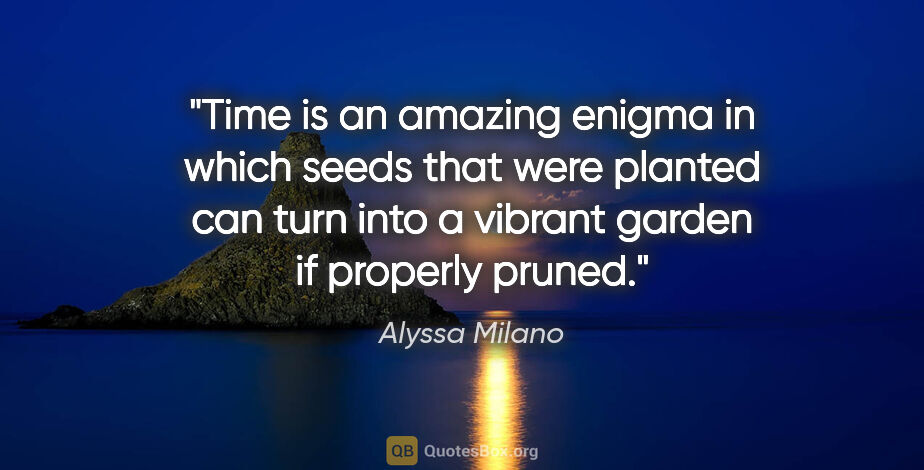Alyssa Milano quote: "Time is an amazing enigma in which seeds that were planted can..."