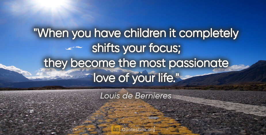 Louis de Bernieres quote: "When you have children it completely shifts your focus; they..."
