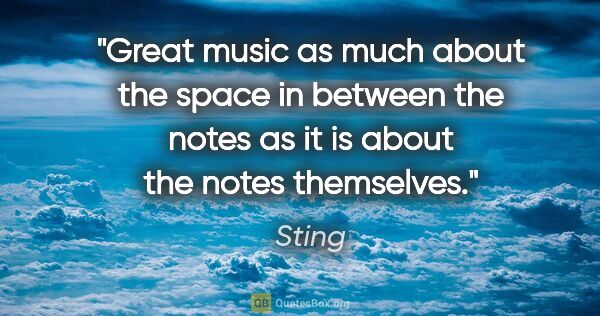 Sting quote: "Great music as much about the space in between the notes as it..."