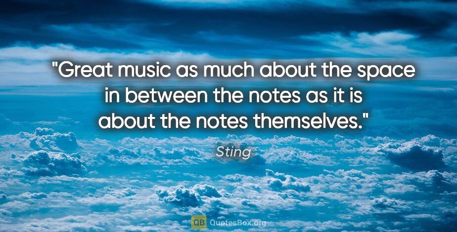 Sting quote: "Great music as much about the space in between the notes as it..."