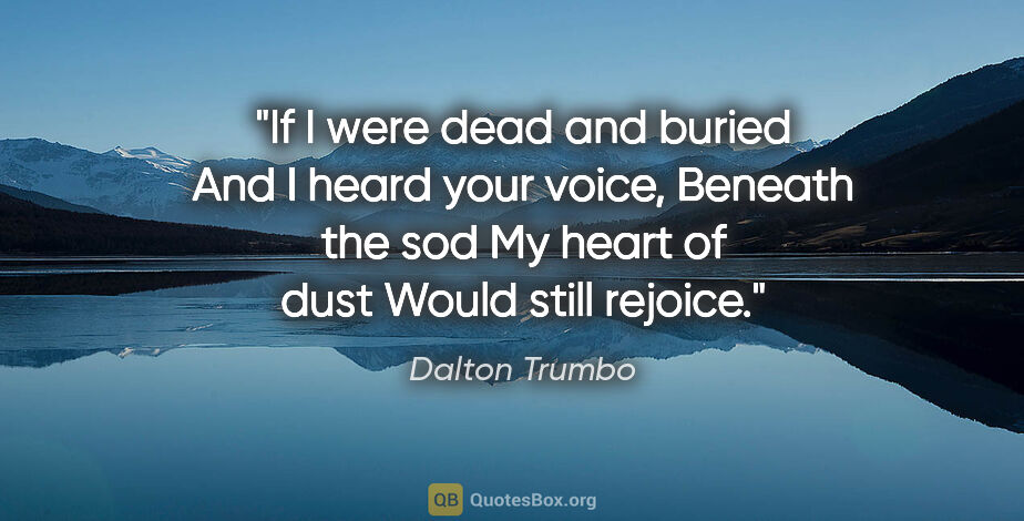 Dalton Trumbo quote: "If I were dead and buried And I heard your voice, Beneath the..."