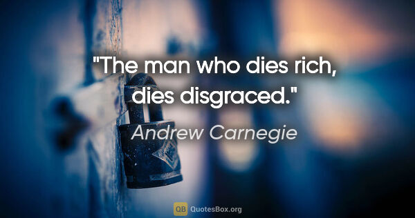 Andrew Carnegie quote: "The man who dies rich, dies disgraced."