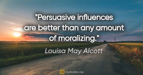 Louisa May Alcott quote: "Persuasive influences are better than any amount of moralizing."