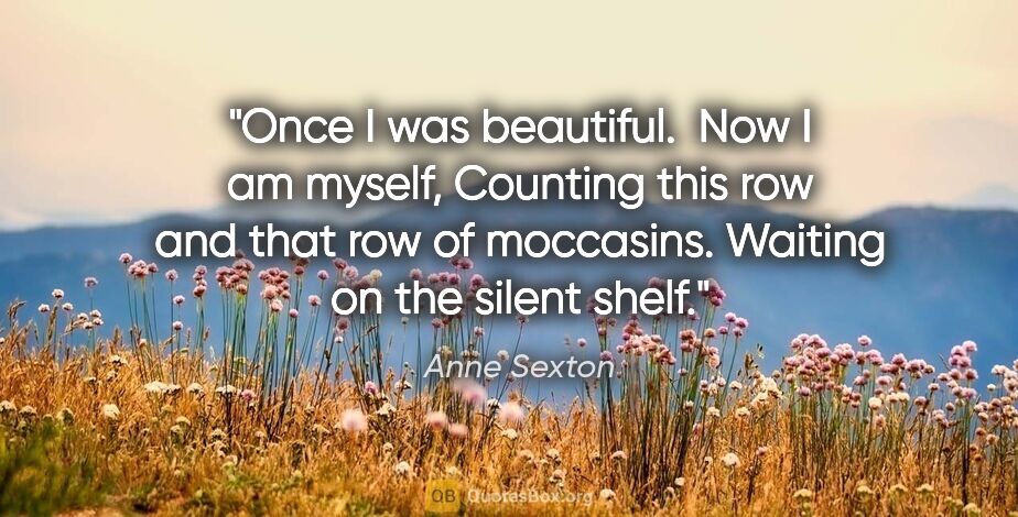 Anne Sexton quote: "Once I was beautiful.  Now I am myself, Counting this row and..."