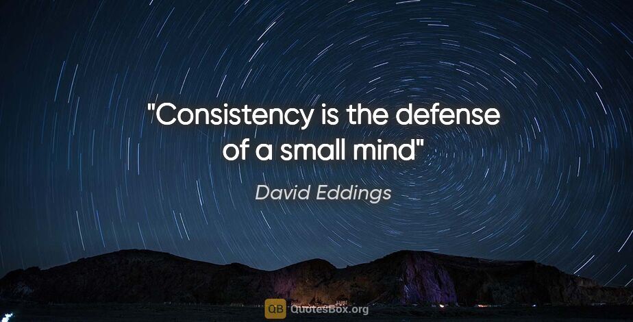 David Eddings quote: "Consistency is the defense of a small mind"