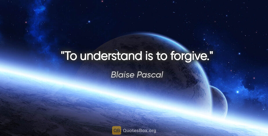 Blaise Pascal quote: "To understand is to forgive."