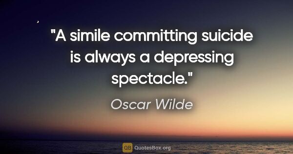 Oscar Wilde quote: "A simile committing suicide is always a depressing spectacle."