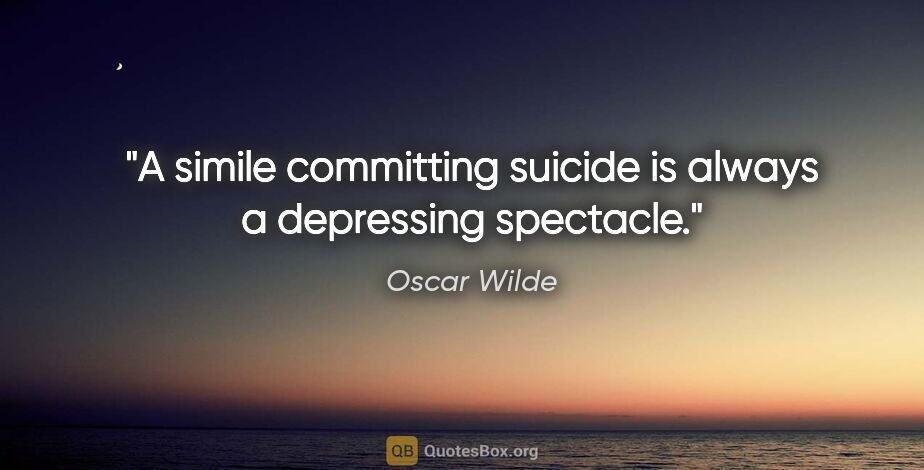 Oscar Wilde quote: "A simile committing suicide is always a depressing spectacle."