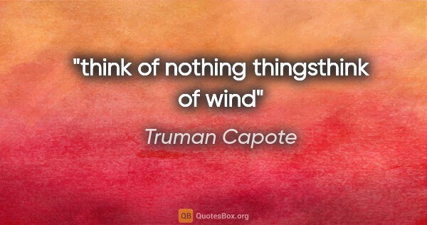 Truman Capote quote: "think of nothing thingsthink of wind"