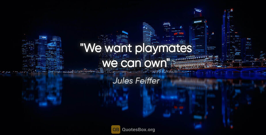 Jules Feiffer quote: "We want playmates we can own"