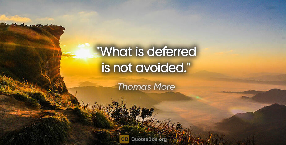 Thomas More quote: "What is deferred is not avoided."