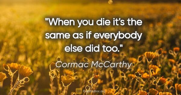Cormac McCarthy quote: "When you die it's the same as if everybody else did too."