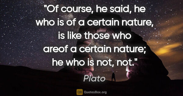 Plato quote: "Of course, he said, he who is of a certain nature, is like..."