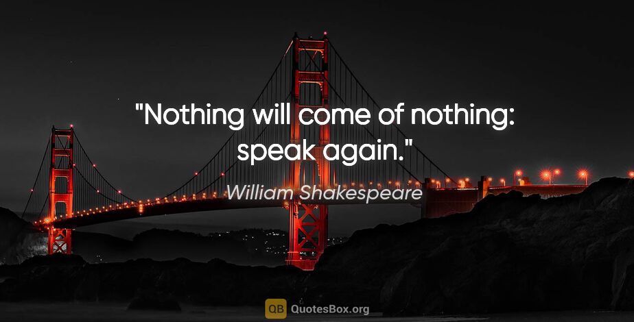 William Shakespeare quote: "Nothing will come of nothing: speak again."