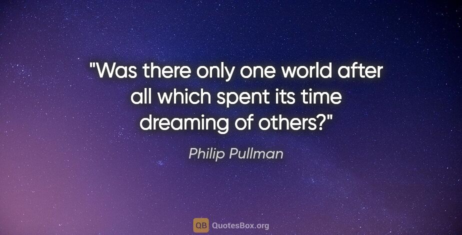 Philip Pullman quote: "Was there only one world after all which spent its time..."