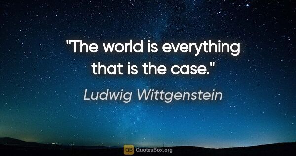 Ludwig Wittgenstein quote: "The world is everything that is the case."