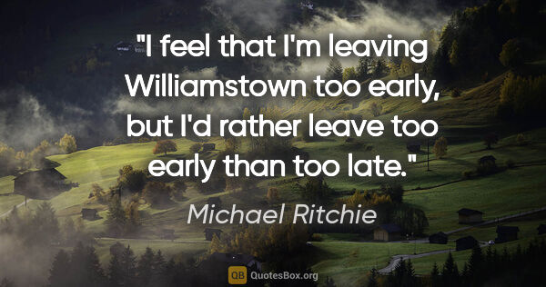 Michael Ritchie quote: "I feel that I'm leaving Williamstown too early, but I'd rather..."