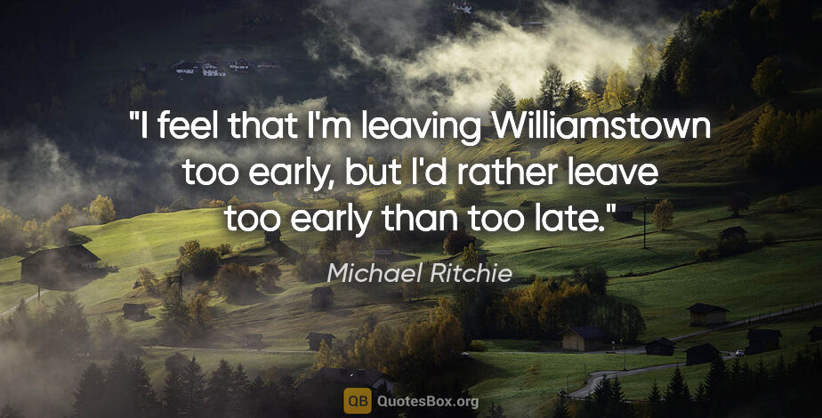 Michael Ritchie quote: "I feel that I'm leaving Williamstown too early, but I'd rather..."