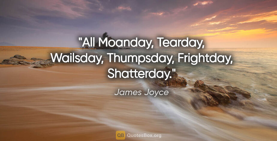 James Joyce quote: "All Moanday, Tearday, Wailsday, Thumpsday, Frightday, Shatterday."