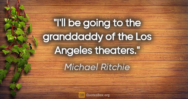 Michael Ritchie quote: "I'll be going to the granddaddy of the Los Angeles theaters."