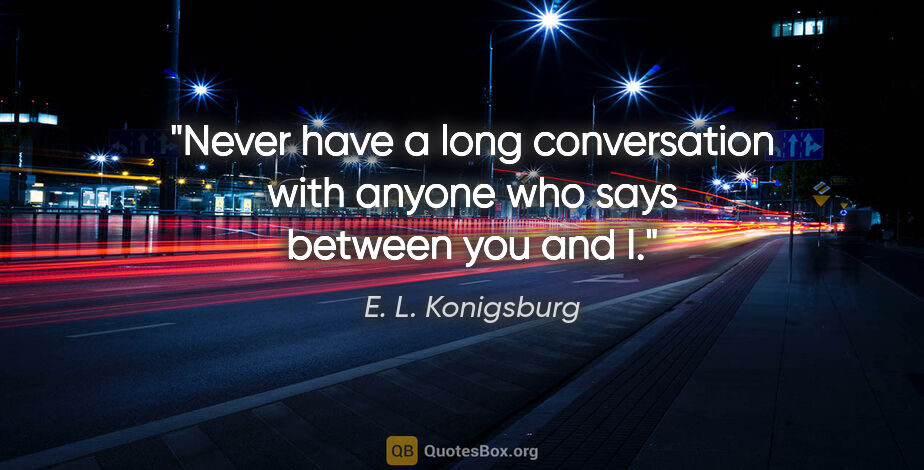 E. L. Konigsburg quote: "Never have a long conversation with anyone who says "between..."