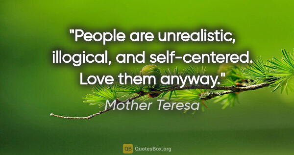 Mother Teresa quote: "People are unrealistic, illogical, and self-centered. Love..."