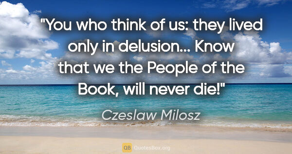 Czeslaw Milosz quote: "You who think of us: they lived only in delusion... Know that..."