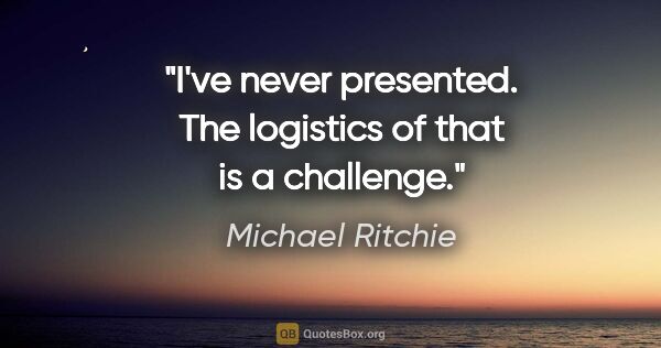 Michael Ritchie quote: "I've never presented. The logistics of that is a challenge."