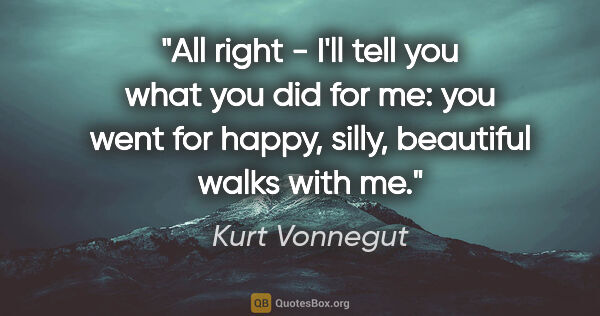 Kurt Vonnegut quote: "All right - I'll tell you what you did for me: you went for..."