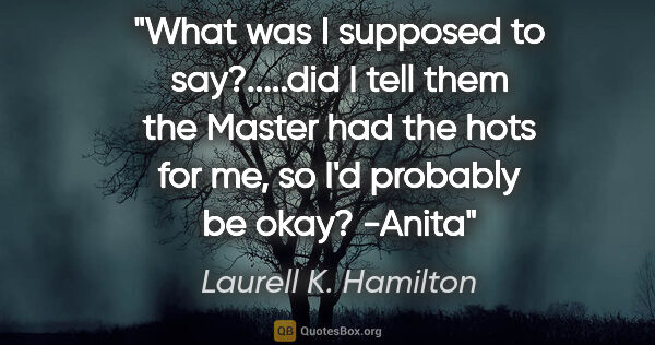 Laurell K. Hamilton quote: "What was I supposed to say?.....did I tell them the Master had..."