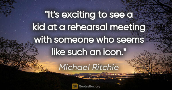 Michael Ritchie quote: "It's exciting to see a kid at a rehearsal meeting with someone..."