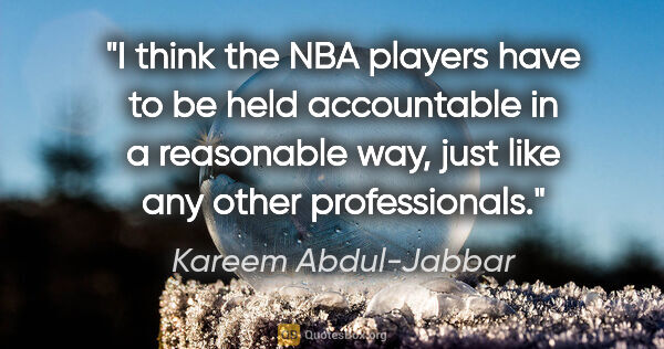 Kareem Abdul-Jabbar quote: "I think the NBA players have to be held accountable in a..."