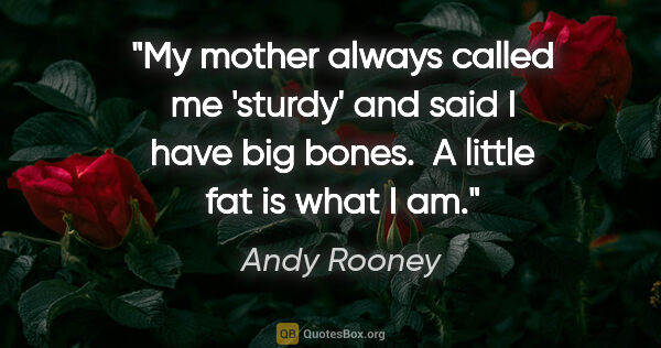 Andy Rooney quote: "My mother always called me 'sturdy' and said I have big bones...."