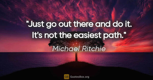 Michael Ritchie quote: "Just go out there and do it. It's not the easiest path."
