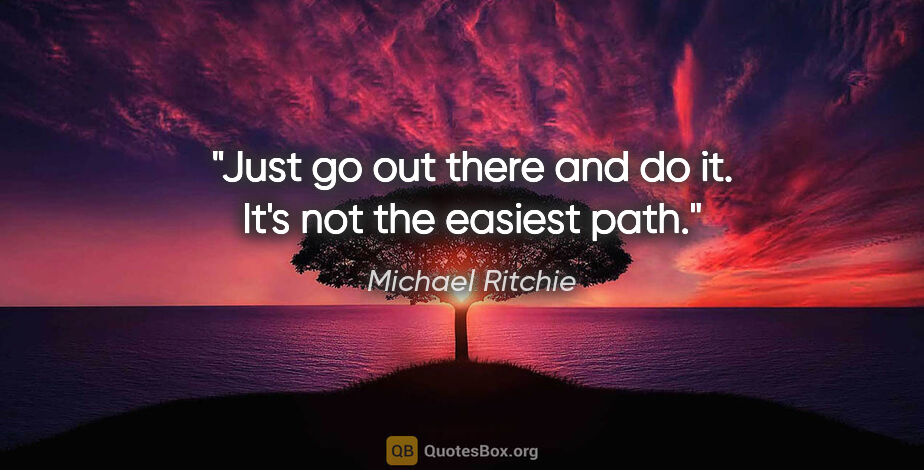 Michael Ritchie quote: "Just go out there and do it. It's not the easiest path."