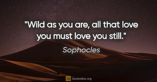 Sophocles quote: "Wild as you are, all that love you must love you still."