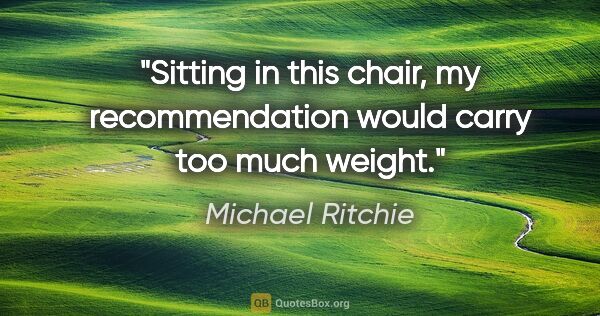 Michael Ritchie quote: "Sitting in this chair, my recommendation would carry too much..."