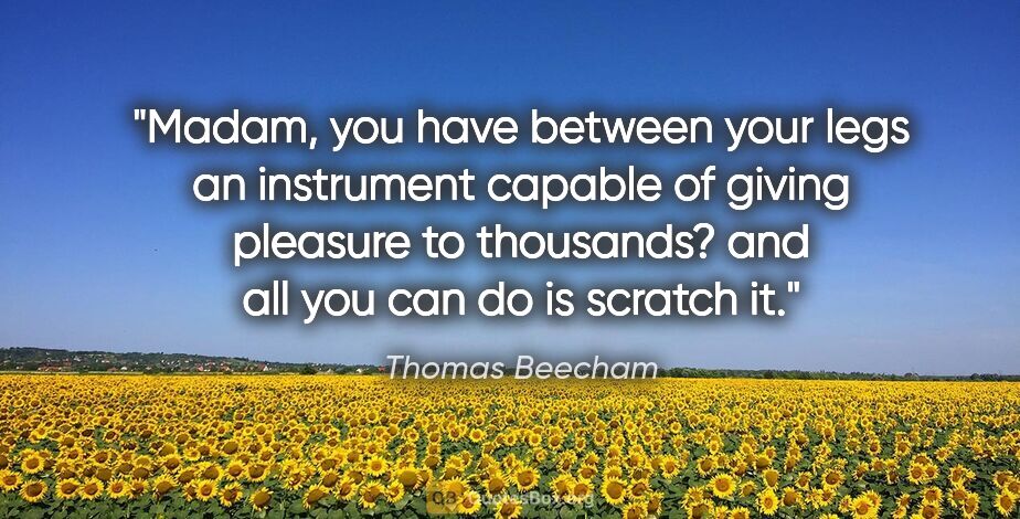 Thomas Beecham quote: "Madam, you have between your legs an instrument capable of..."