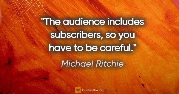 Michael Ritchie quote: "The audience includes subscribers, so you have to be careful."