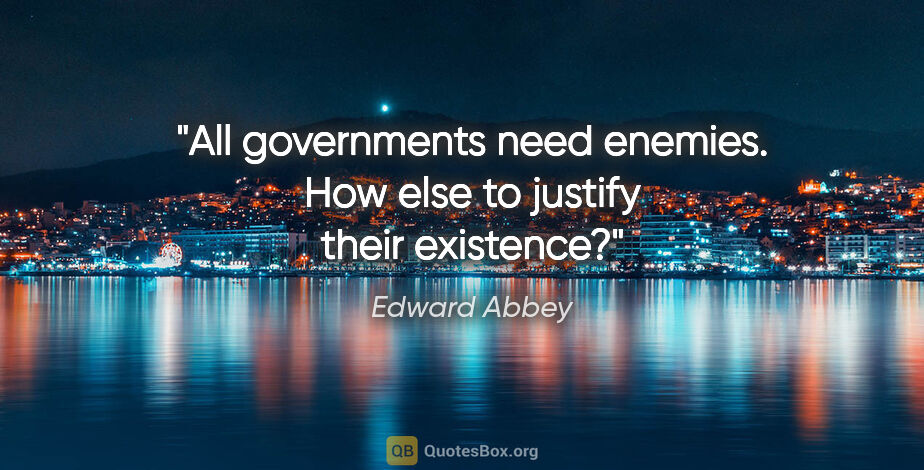 Edward Abbey quote: "All governments need enemies. How else to justify their..."