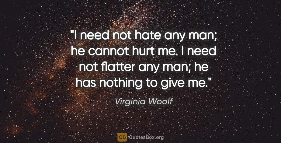 Virginia Woolf quote: "I need not hate any man; he cannot hurt me. I need not flatter..."