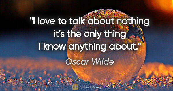 Oscar Wilde quote: "I love to talk about nothing it's the only thing I know..."