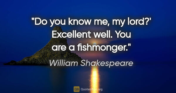 William Shakespeare quote: "Do you know me, my lord?'
Excellent well. You are a fishmonger."