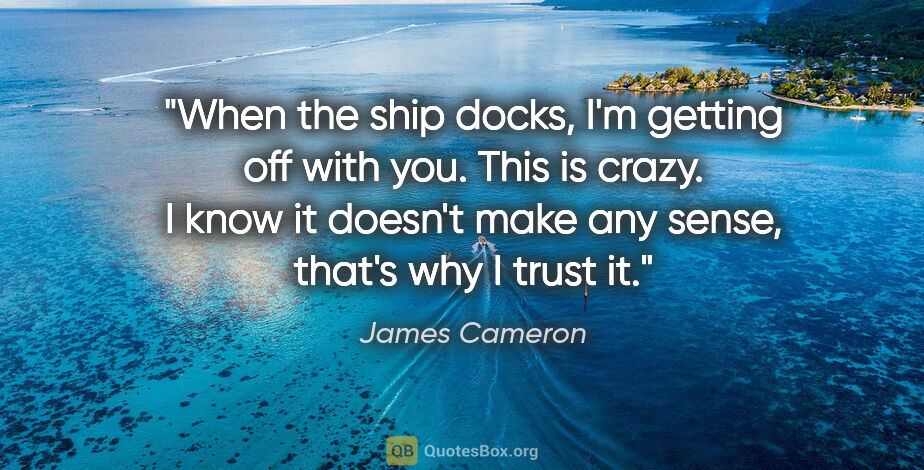 James Cameron quote: "When the ship docks, I'm getting off with you. This is crazy...."